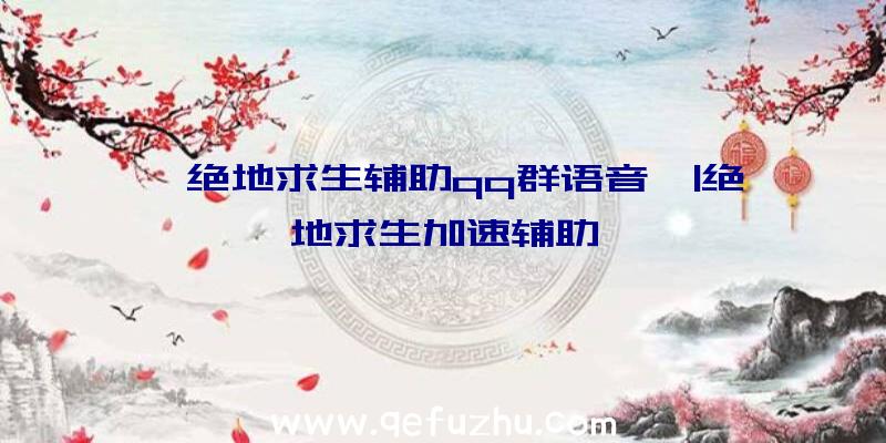 「绝地求生辅助qq群语音」|绝地求生加速辅助